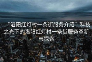 “洛阳红灯村一条街服务介绍”科技之光下的洛阳红灯村一条街服务革新与探索