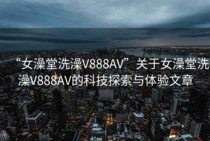 “女澡堂洗澡V888AV”关于女澡堂洗澡V888AV的科技探索与体验文章