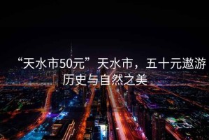 “天水市50元”天水市，五十元遨游历史与自然之美