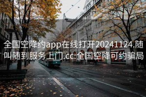 全国空降约app在线打开20241124.随叫随到服务上门.cc:全国空降可约骗局