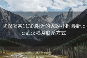 武汉喝茶1130.附近的人24小时最新.cc:武汉喝茶联系方式