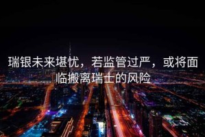 瑞银未来堪忧，若监管过严，或将面临搬离瑞士的风险