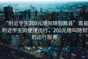 “附近学生200元随叫随到嵩县”嵩县附近学生的便捷出行，200元随叫随到的出行服务