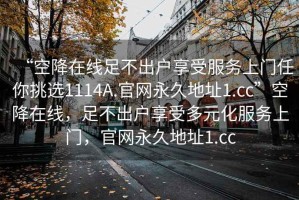 “空降在线足不出户享受服务上门任你挑选1114A.官网永久地址1.cc”空降在线，足不出户享受多元化服务上门，官网永久地址1.cc