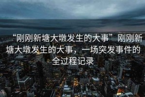 “刚刚新塘大墩发生的大事”刚刚新塘大墩发生的大事，一场突发事件的全过程记录