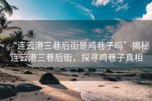 “连云港三巷后街是鸡巷子吗”揭秘连云港三巷后街，探寻鸡巷子真相