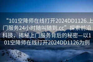 “101空降师在线打开2024DD1126.上门服务24小时随叫随到.cc”探索前沿科技，揭秘上门服务背后的秘密—以101空降师在线打开2024DD1126为例