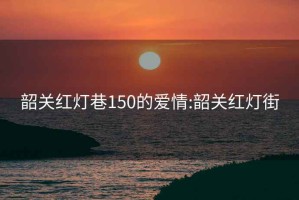 韶关红灯巷150的爱情:韶关红灯街