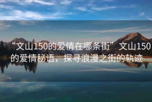 “文山150的爱情在哪条街”文山150的爱情秘语，探寻浪漫之街的轨迹