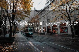 大连新茶嫩茶wx:700元3小时不限次数品茶