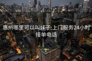 惠州哪里可以叫妹子:上门服务24小时接单电话