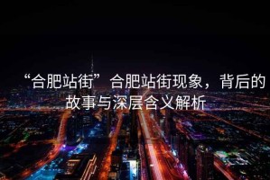 “合肥站街”合肥站街现象，背后的故事与深层含义解析