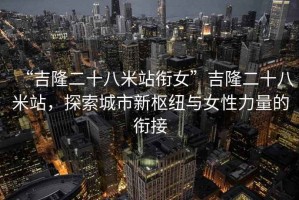 “吉隆二十八米站衔女”吉隆二十八米站，探索城市新枢纽与女性力量的衔接