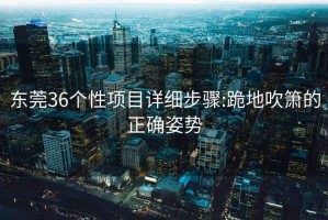 东莞36个性项目详细步骤:跪地吹箫的正确姿势