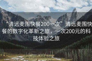 “清远麦围快餐200一次”清远麦围快餐的数字化革新之旅，一次200元的科技体验之旅