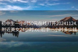 初中生一小时50元在线打开20241124.附近美女24小时.cc:初中一小时多少钱