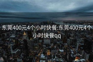 东莞400元4个小时快餐:东莞400元4个小时快餐qq