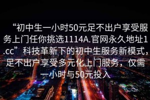 “初中生一小时50元足不出户享受服务上门任你挑选1114A.官网永久地址1.cc”科技革新下的初中生服务新模式，足不出户享受多元化上门服务，仅需一小时与50元投入