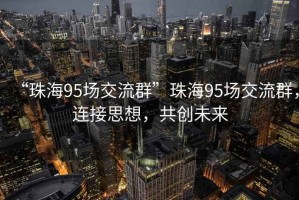 “珠海95场交流群”珠海95场交流群，连接思想，共创未来