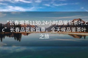 “长春喝茶1130.24小时品鉴新茶叶.cc”长春品茗新篇章，全天候品鉴茶叶之旅