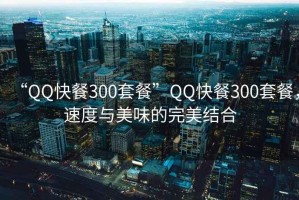 “QQ快餐300套餐”QQ快餐300套餐，速度与美味的完美结合