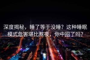 深度揭秘，睡了等于没睡？这种睡眠模式危害堪比熬夜，你中招了吗？