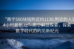 “南宁500块钱附近约1130.附近的人24小时最新.cc”南宁科技探索，探索数字时代的约见新纪元