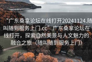 “广东桑拿论坛在线打开20241124.随叫随到服务上门.cc”广东桑拿论坛在线打开，探索自然美景与人文魅力的融合之旅（随叫随到服务上门）