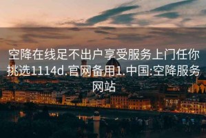 空降在线足不出户享受服务上门任你挑选1114d.官网备用1.中国:空降服务网站