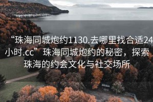 “珠海同城炮约1130.去哪里找合适24小时.cc”珠海同城炮约的秘密，探索珠海的约会文化与社交场所