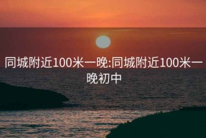 同城附近100米一晚:同城附近100米一晚初中