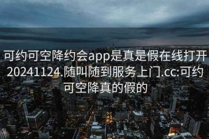 可约可空降约会app是真是假在线打开20241124.随叫随到服务上门.cc:可约可空降真的假的