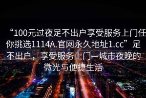 “100元过夜足不出户享受服务上门任你挑选1114A.官网永久地址1.cc”足不出户，享受服务上门—城市夜晚的微光与便捷生活