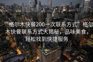 “格尔木快餐200一次联系方式”格尔木快餐联系方式大揭秘，品味美食，轻松找到快捷服务