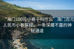 “海门100元小巷子叫什么”海门百元人民币小巷探秘，一条深藏不露的神秘通道