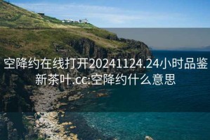 空降约在线打开20241124.24小时品鉴新茶叶.cc:空降约什么意思