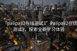 “palipali2在线测试3”Palipali2在线测试3，探索全新学习体验