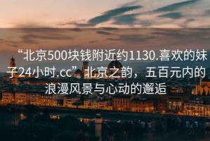 “北京500块钱附近约1130.喜欢的妹子24小时.cc”北京之韵，五百元内的浪漫风景与心动的邂逅