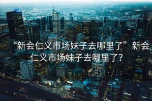 “新会仁义市场妹子去哪里了”新会仁义市场妹子去哪里了？