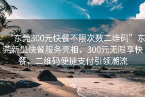 “东莞300元快餐不限次数二维码”东莞新型快餐服务亮相，300元无限享快餐，二维码便捷支付引领潮流