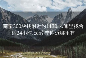 南宁300块钱附近约1130.去哪里找合适24小时.cc:南宁附近哪里有