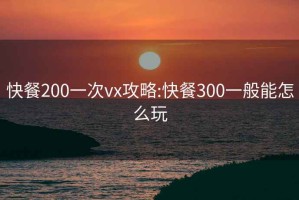 快餐200一次vx攻略:快餐300一般能怎么玩