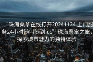 “珠海桑拿在线打开20241124.上门服务24小时随叫随到.cc”珠海桑拿之旅，探索城市魅力的独特体验