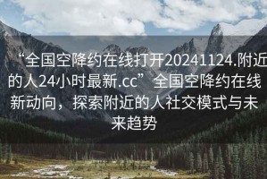 “全国空降约在线打开20241124.附近的人24小时最新.cc”全国空降约在线新动向，探索附近的人社交模式与未来趋势