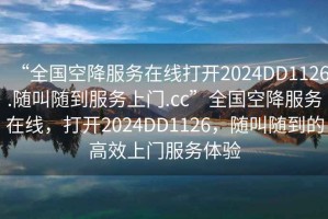 “全国空降服务在线打开2024DD1126.随叫随到服务上门.cc”全国空降服务在线，打开2024DD1126，随叫随到的高效上门服务体验