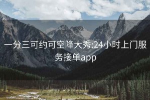 一分三可约可空降大秀:24小时上门服务接单app