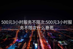 500元3小时服务不限次:500元3小时服务不限次什么意思