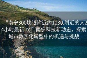 “南宁300块钱附近约1130.附近的人24小时最新.cc”南宁科技新动态，探索城市数字化转型中的机遇与挑战