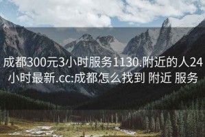 成都300元3小时服务1130.附近的人24小时最新.cc:成都怎么找到 附近 服务