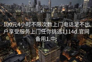 100元4小时不限次数上门电话足不出户享受服务上门任你挑选1114d.官网备用1.中: